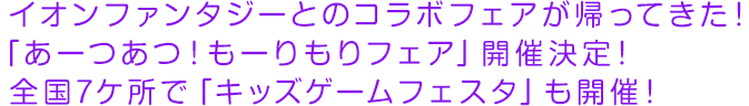 イオンファンタジーとのコラボフェアが帰ってきた！「あーつあつ！もーりもりフェア」開催決定！全国7ケ所で「キッズゲームフェスタ」も開催！