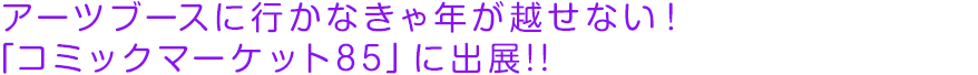 アーツブースに行かなきゃ年が越せない！「コミックマーケット85」に出展!!