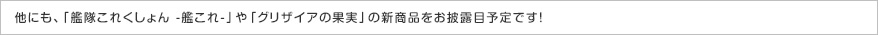 他にも、「艦隊これくしょん -艦これ-」や「グリザイアの果実」の新商品をお披露目予定です！