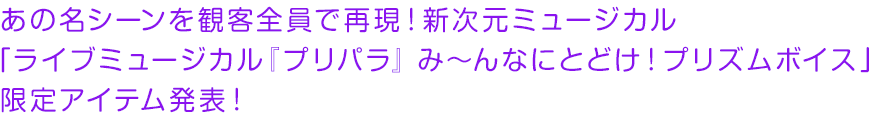 あの名シーンを観客全員で再現！新次元ミュージカル「ライブミュージカル『プリパラ』 み～んなにとどけ！プリズムボイス」限定アイテム発表！