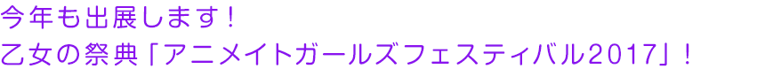 今年も出展します！乙女の祭典「アニメイトガールズフェスティバル2017」