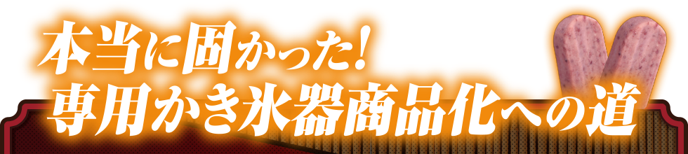 本当に固かった！ 専用かき氷器商品化への道