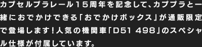 カプセルプラレール15周年を記念して、カププラと一緒におでかけできる「おでかけボックス」が通販限定で登場します！人気の機関車「D51498」のスペシャル仕様が付属しています。