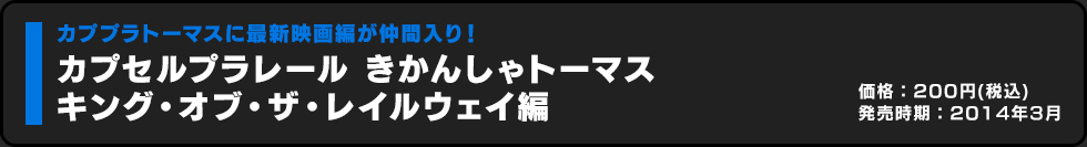 カプセルプラレール きかんしゃトーマス キング・オブ・ザ・レイルウェイ編 価格:200円（税込）発売時期:2014年3月