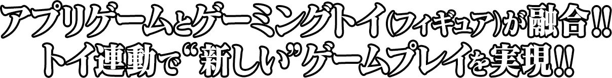 アプリゲームとゲーミングトイ（フィギュア）が融合!! トイ連動で“新しい”ゲームプレイを実現!!