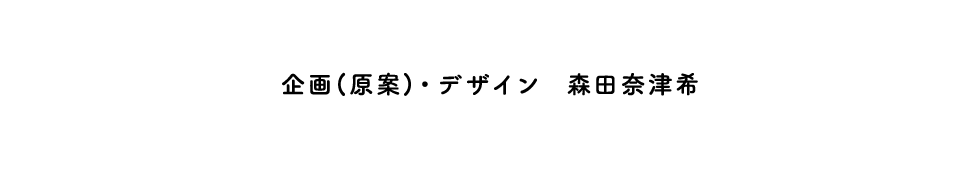 企画（原案）・デザイン　森田奈津希