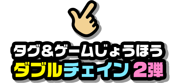 タグ＆ゲームじょうほう ダブルチェイン2弾