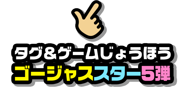 タグ＆ゲームじょうほう ゴージャススター5弾