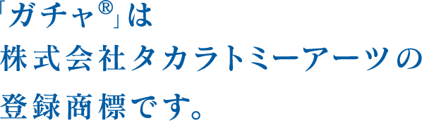 「ガチャ®」は株式会社タカラトミーアーツの登録商標です。